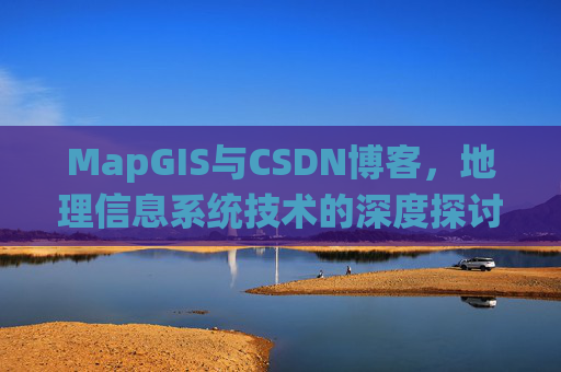 MapGIS与CSDN博客,地理信息系统技术的深度探讨
