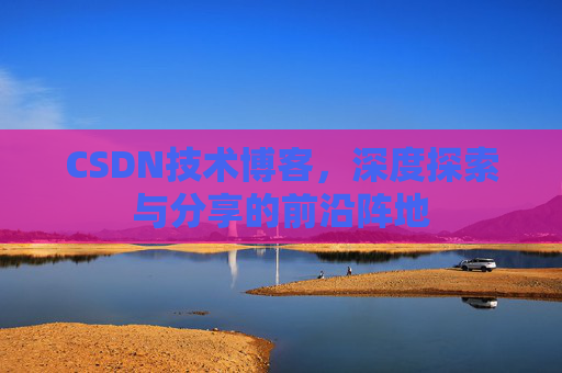CSDN技术博客，深度探索与分享的前沿阵地